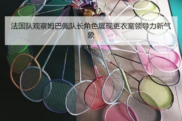 法国队观察姆巴佩队长角色展现更衣室领导力新气象