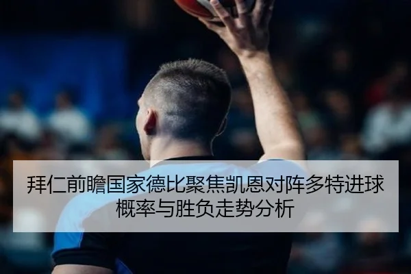 拜仁前瞻国家德比聚焦凯恩对阵多特进球概率与胜负走势分析