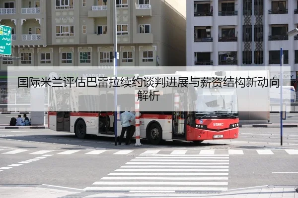 国际米兰评估巴雷拉续约谈判进展与薪资结构新动向解析